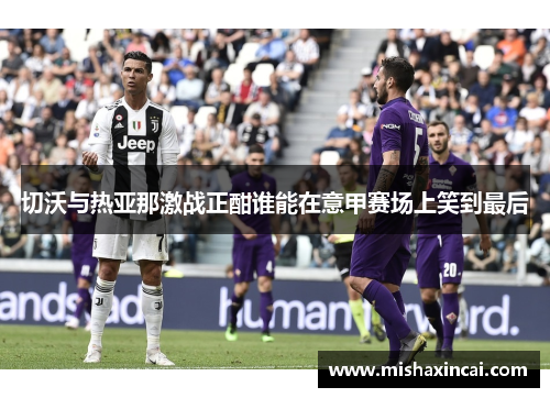 切沃与热亚那激战正酣谁能在意甲赛场上笑到最后