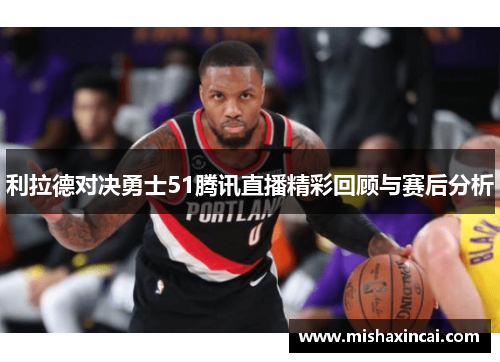 利拉德对决勇士51腾讯直播精彩回顾与赛后分析