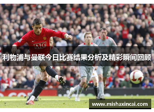 利物浦与曼联今日比赛结果分析及精彩瞬间回顾