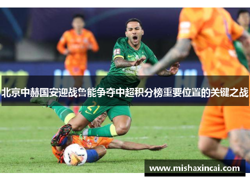 北京中赫国安迎战鲁能争夺中超积分榜重要位置的关键之战