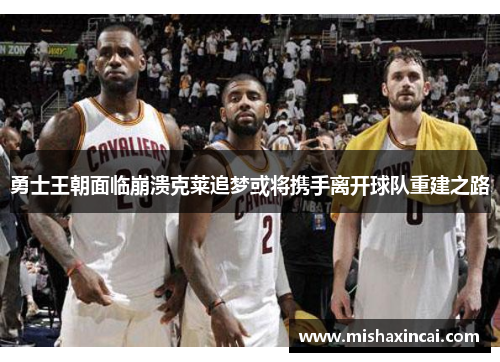 勇士王朝面临崩溃克莱追梦或将携手离开球队重建之路