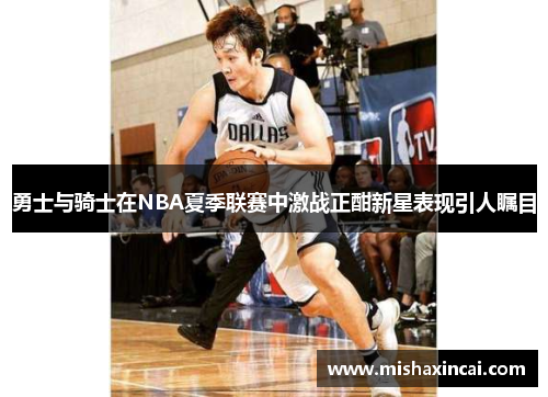 勇士与骑士在NBA夏季联赛中激战正酣新星表现引人瞩目