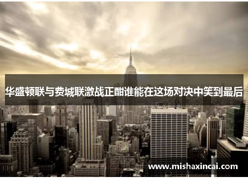 华盛顿联与费城联激战正酣谁能在这场对决中笑到最后