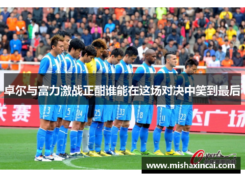 卓尔与富力激战正酣谁能在这场对决中笑到最后