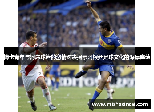 博卡青年与河床球迷的激情对决揭示阿根廷足球文化的深厚底蕴