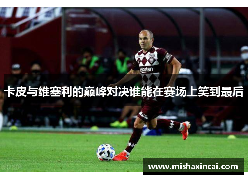 卡皮与维塞利的巅峰对决谁能在赛场上笑到最后