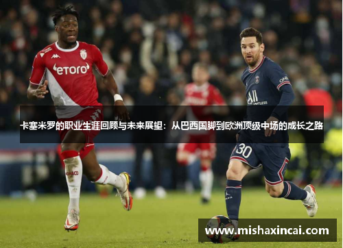 卡塞米罗的职业生涯回顾与未来展望：从巴西国脚到欧洲顶级中场的成长之路