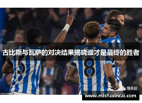 古比斯与瓦萨的对决结果揭晓谁才是最终的胜者