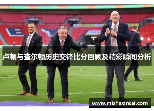 卢顿与查尔顿历史交锋比分回顾及精彩瞬间分析