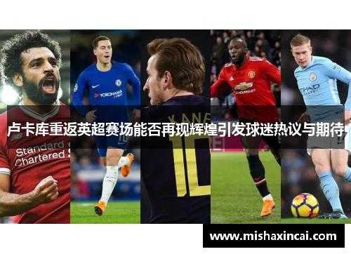 卢卡库重返英超赛场能否再现辉煌引发球迷热议与期待