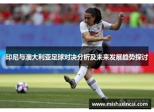 印尼与澳大利亚足球对决分析及未来发展趋势探讨