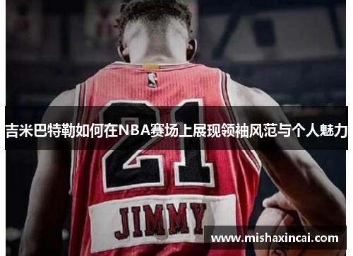 吉米巴特勒如何在NBA赛场上展现领袖风范与个人魅力