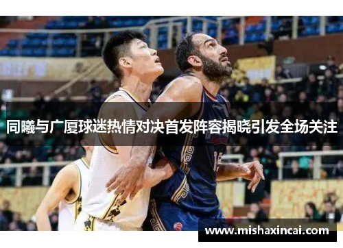 同曦与广厦球迷热情对决首发阵容揭晓引发全场关注