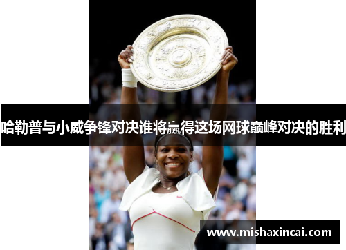 哈勒普与小威争锋对决谁将赢得这场网球巅峰对决的胜利