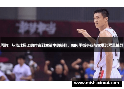 周鹏：从篮球场上的传奇到生活中的榜样，如何平衡事业与家庭的双重挑战