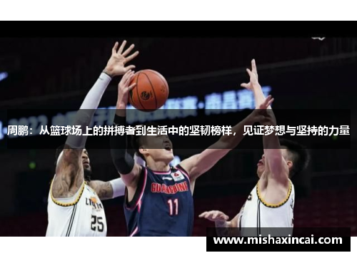 周鹏：从篮球场上的拼搏者到生活中的坚韧榜样，见证梦想与坚持的力量