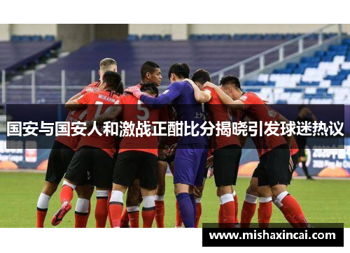 国安与国安人和激战正酣比分揭晓引发球迷热议