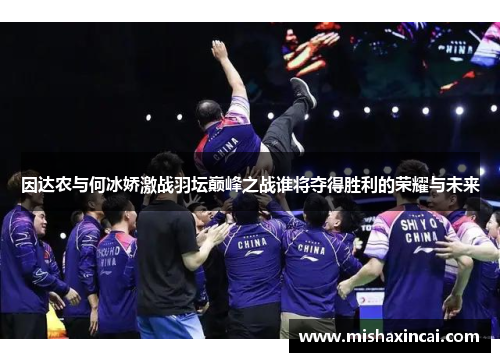 因达农与何冰娇激战羽坛巅峰之战谁将夺得胜利的荣耀与未来