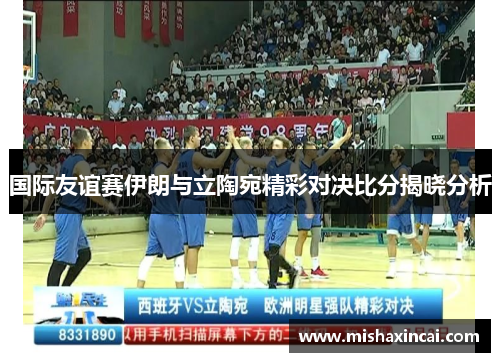 国际友谊赛伊朗与立陶宛精彩对决比分揭晓分析