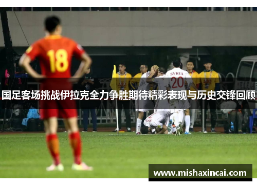 国足客场挑战伊拉克全力争胜期待精彩表现与历史交锋回顾