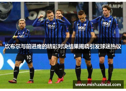 坎布尔与前进鹰的精彩对决结果揭晓引发球迷热议