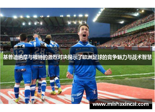 基普迪纳摩与根特的激烈对决揭示了欧洲足球的竞争魅力与战术智慧