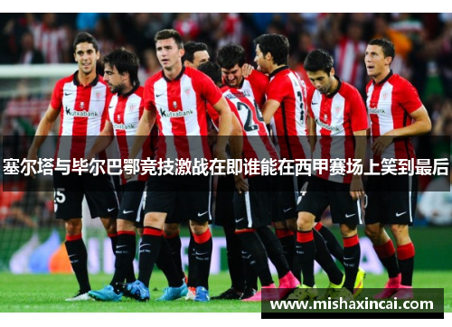 塞尔塔与毕尔巴鄂竞技激战在即谁能在西甲赛场上笑到最后