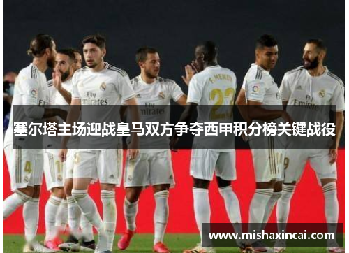 塞尔塔主场迎战皇马双方争夺西甲积分榜关键战役