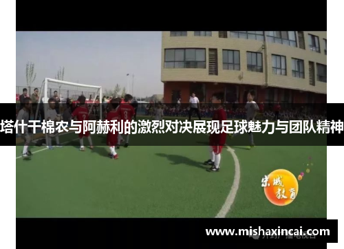 塔什干棉农与阿赫利的激烈对决展现足球魅力与团队精神