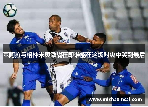 塞阿拉与格林米奥激战在即谁能在这场对决中笑到最后