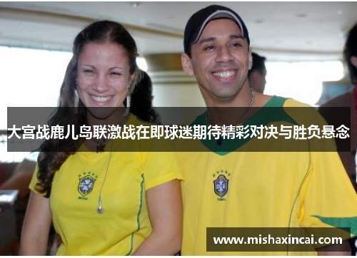 大宫战鹿儿岛联激战在即球迷期待精彩对决与胜负悬念