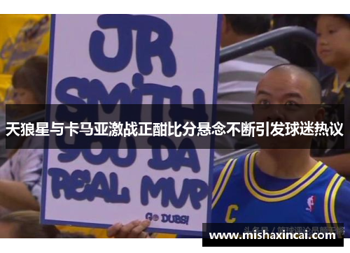 天狼星与卡马亚激战正酣比分悬念不断引发球迷热议