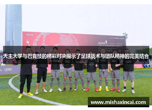 天主大学与巴竞技的精彩对决揭示了足球战术与团队精神的完美结合