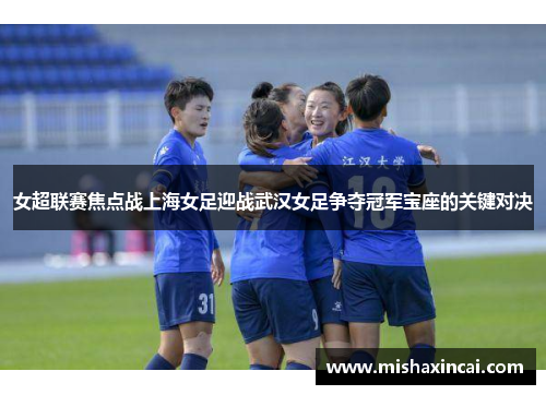 女超联赛焦点战上海女足迎战武汉女足争夺冠军宝座的关键对决