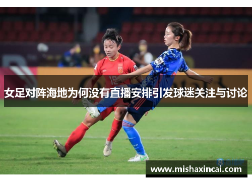 女足对阵海地为何没有直播安排引发球迷关注与讨论