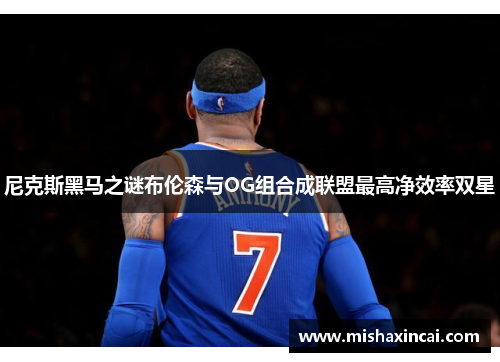 尼克斯黑马之谜布伦森与OG组合成联盟最高净效率双星
