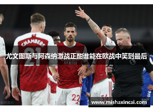 尤文图斯与阿森纳激战正酣谁能在欧战中笑到最后