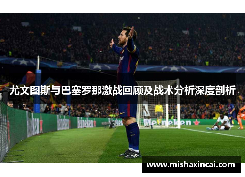 尤文图斯与巴塞罗那激战回顾及战术分析深度剖析