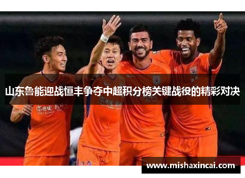 山东鲁能迎战恒丰争夺中超积分榜关键战役的精彩对决