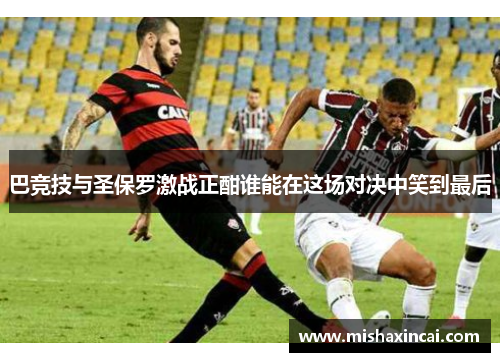 巴竞技与圣保罗激战正酣谁能在这场对决中笑到最后