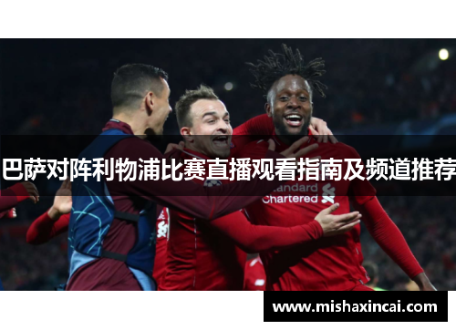 巴萨对阵利物浦比赛直播观看指南及频道推荐