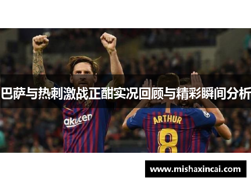 巴萨与热刺激战正酣实况回顾与精彩瞬间分析