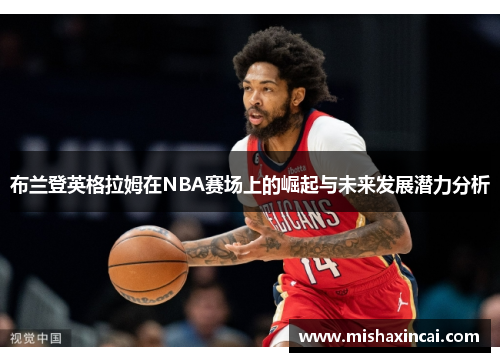 布兰登英格拉姆在NBA赛场上的崛起与未来发展潜力分析