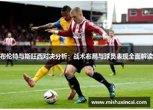 布伦特与斯旺西对决分析：战术布局与球员表现全面解读