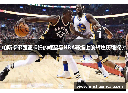 帕斯卡尔西亚卡姆的崛起与NBA赛场上的辉煌历程探讨