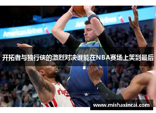 开拓者与独行侠的激烈对决谁能在NBA赛场上笑到最后