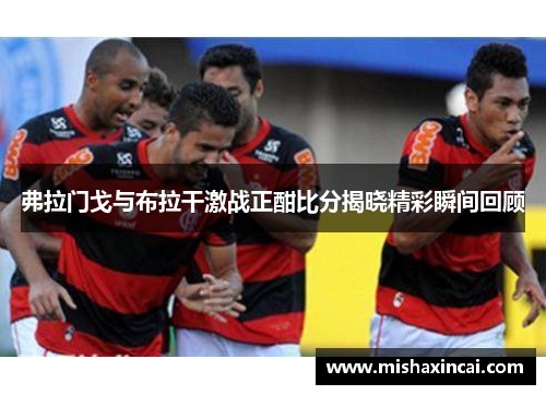 弗拉门戈与布拉干激战正酣比分揭晓精彩瞬间回顾