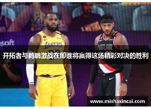 开拓者与鹈鹕激战在即谁将赢得这场精彩对决的胜利