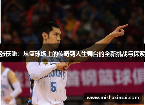 张庆鹏：从篮球场上的传奇到人生舞台的全新挑战与探索