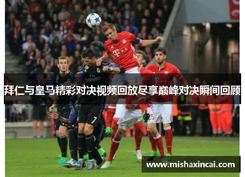 拜仁与皇马精彩对决视频回放尽享巅峰对决瞬间回顾